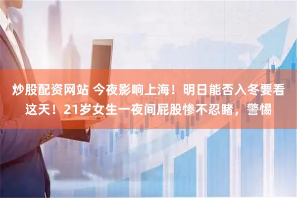 炒股配资网站 今夜影响上海！明日能否入冬要看这天！21岁女生一夜间屁股惨不忍睹，警惕