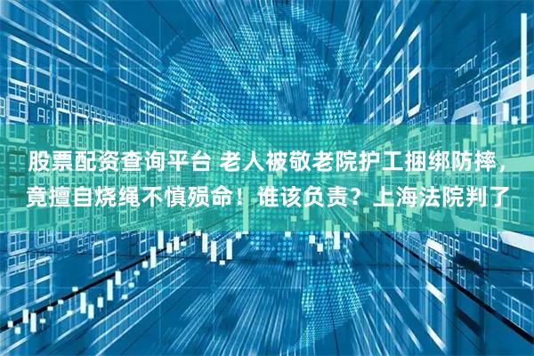 股票配资查询平台 老人被敬老院护工捆绑防摔，竟擅自烧绳不慎殒命！谁该负责？上海法院判了