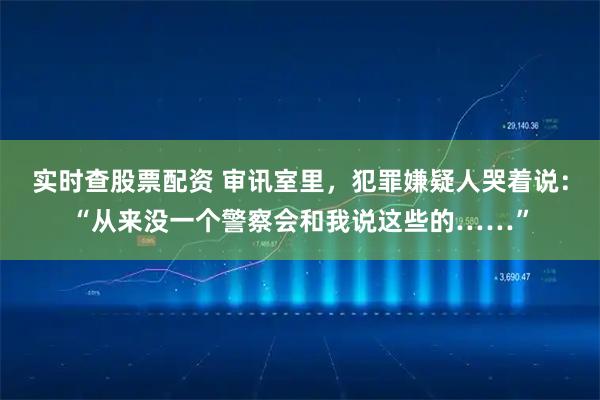 实时查股票配资 审讯室里，犯罪嫌疑人哭着说：“从来没一个警察会和我说这些的……”