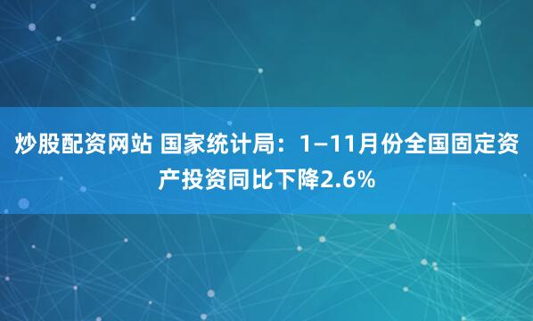 炒股配资网站 国家统计局：1—11月份全国固定资产投资同比下降2.6%