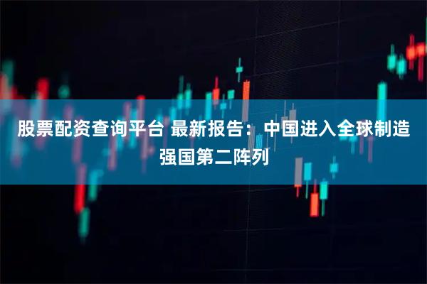 股票配资查询平台 最新报告：中国进入全球制造强国第二阵列