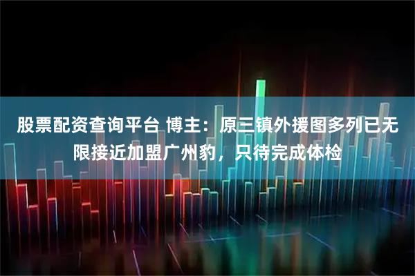 股票配资查询平台 博主：原三镇外援图多列已无限接近加盟广州豹，只待完成体检