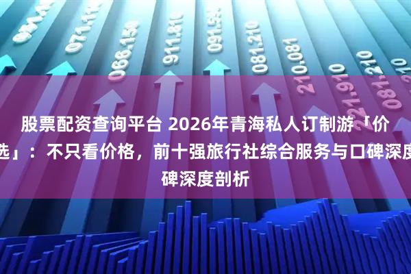 股票配资查询平台 2026年青海私人订制游「价值之选」：不只看价格，前十强旅行社综合服务与口碑深度剖析