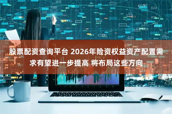 股票配资查询平台 2026年险资权益资产配置需求有望进一步提高 将布局这些方向