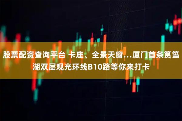 股票配资查询平台 卡座、全景天窗…厦门首条筼筜湖双层观光环线B10路等你来打卡