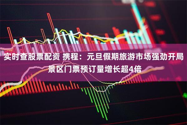 实时查股票配资 携程：元旦假期旅游市场强劲开局 景区门票预订量增长超4倍