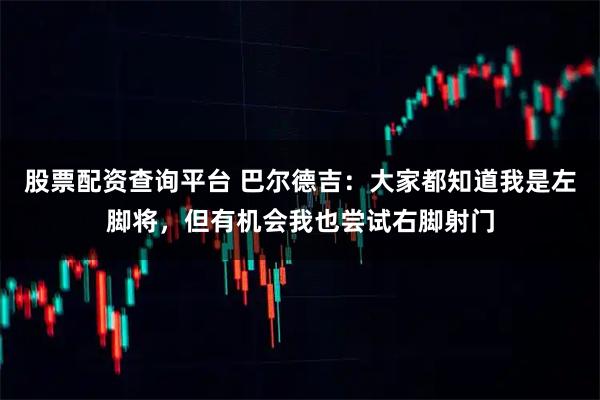 股票配资查询平台 巴尔德吉：大家都知道我是左脚将，但有机会我也尝试右脚射门