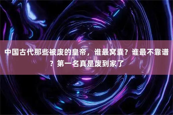 中国古代那些被废的皇帝，谁最窝囊？谁最不靠谱？第一名真是废到家了
