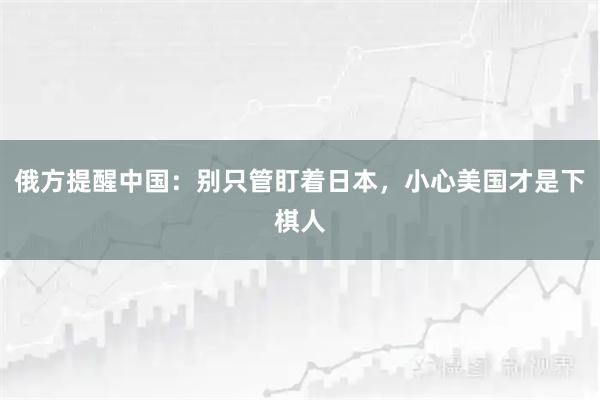 俄方提醒中国：别只管盯着日本，小心美国才是下棋人