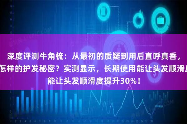 深度评测牛角梳：从最初的质疑到用后直呼真香，它究竟藏着怎样的护发秘密？实测显示，长期使用能让头发顺滑度提升30%！