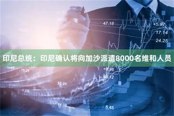 印尼总统：印尼确认将向加沙派遣8000名维和人员