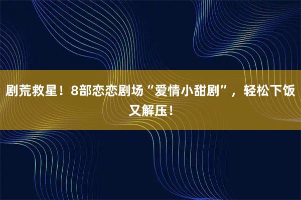 剧荒救星！8部恋恋剧场“爱情小甜剧”，轻松下饭又解压！