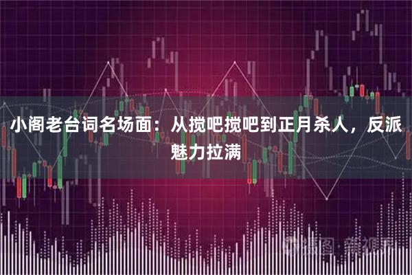 小阁老台词名场面:从搅吧搅吧到正月杀人,反派魅力拉满