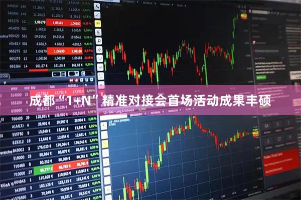 成都“1+N”精准对接会首场活动成果丰硕