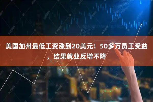 美国加州最低工资涨到20美元！50多万员工受益，结果就业反增不降