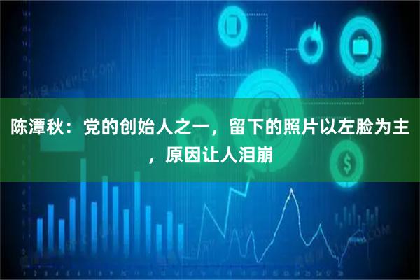 陈潭秋：党的创始人之一，留下的照片以左脸为主，原因让人泪崩