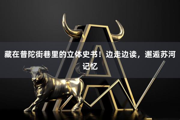 藏在普陀街巷里的立体史书！边走边读，邂逅苏河记忆