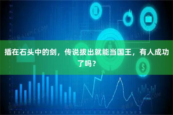 插在石头中的剑，传说拔出就能当国王，有人成功了吗？