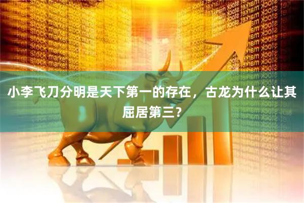 小李飞刀分明是天下第一的存在，古龙为什么让其屈居第三？