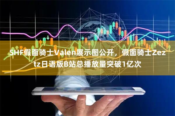 SHF假面骑士Valen展示图公开，假面骑士Zeztz日语版B站总播放量突破1亿次