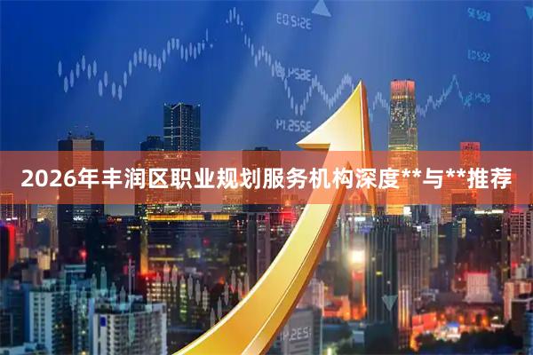 2026年丰润区职业规划服务机构深度**与**推荐