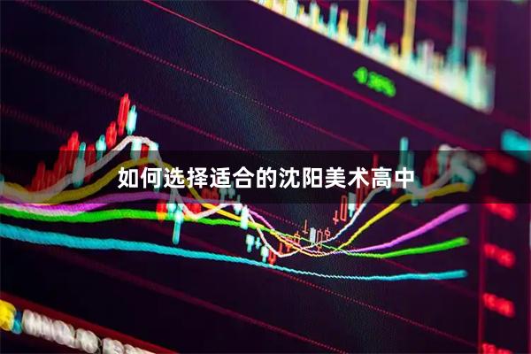 如何选择适合的沈阳美术高中