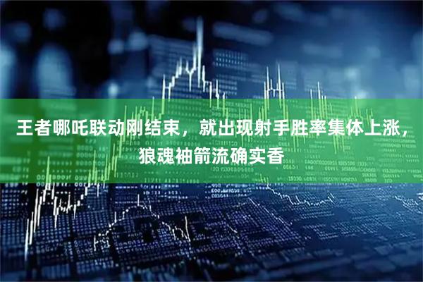 王者哪吒联动刚结束，就出现射手胜率集体上涨，狼魂袖箭流确实香