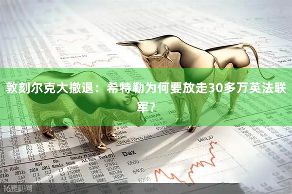 敦刻尔克大撤退：希特勒为何要放走30多万英法联军？