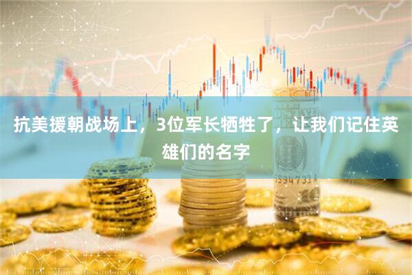 抗美援朝战场上，3位军长牺牲了，让我们记住英雄们的名字