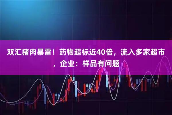 双汇猪肉暴雷！药物超标近40倍，流入多家超市，企业：样品有问题