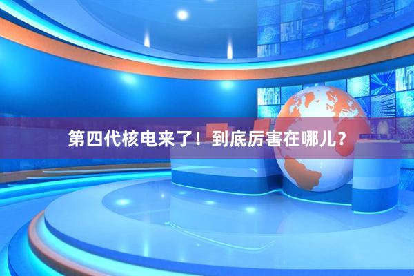 第四代核电来了!到底厉害在哪儿?