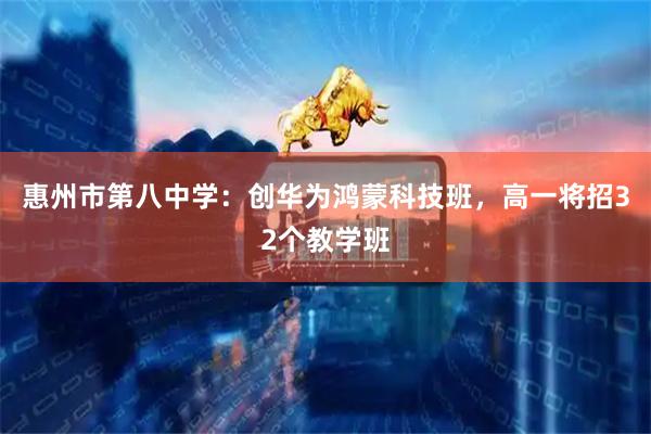 惠州市第八中学：创华为鸿蒙科技班，高一将招32个教学班