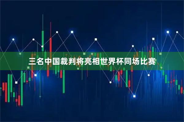 三名中国裁判将亮相世界杯同场比赛