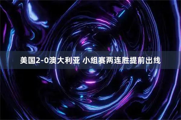 美国2-0澳大利亚 小组赛两连胜提前出线
