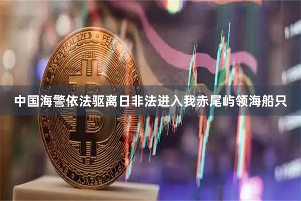 中国海警依法驱离日非法进入我赤尾屿领海船只