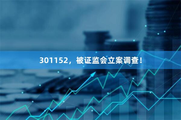 301152，被证监会立案调查！