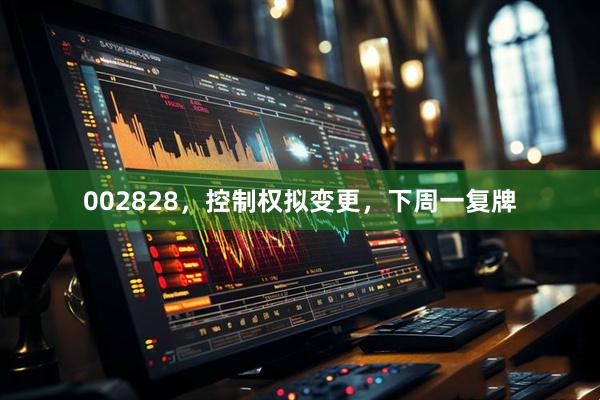 002828，控制权拟变更，下周一复牌